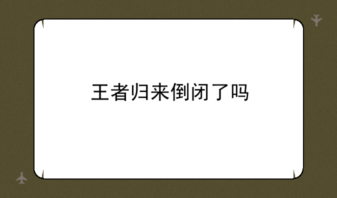王者归来倒闭了吗