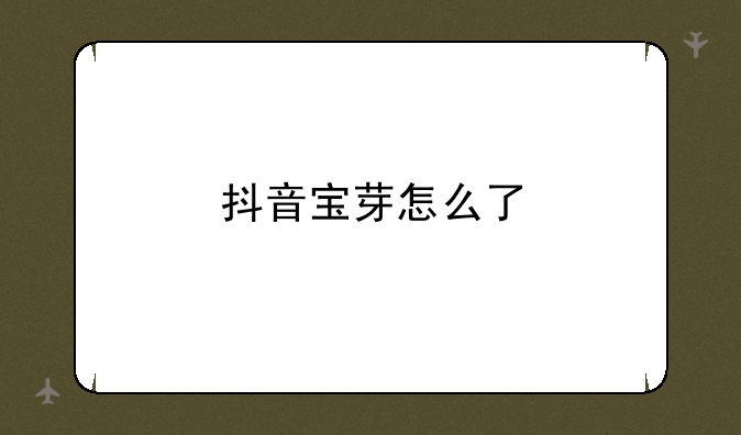 抖音宝芽怎么了