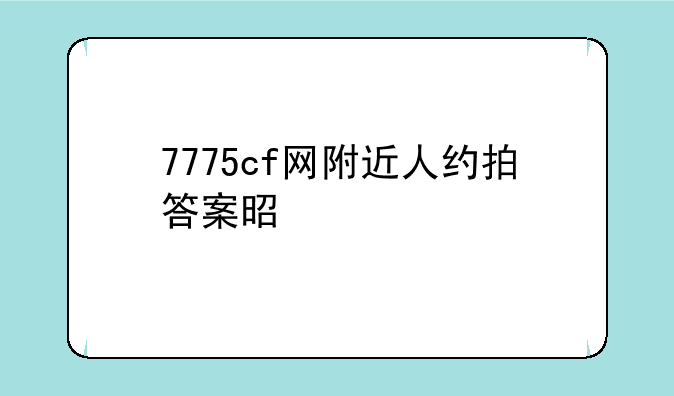 7775cf网附近人约拍答案是什么