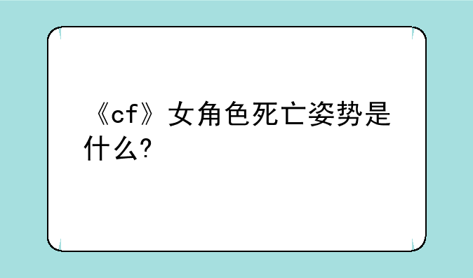 《cf》女角色死亡姿势是什么?—CF里面三个女角色谁的咪
