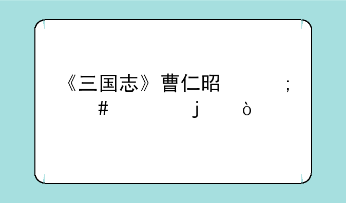 《三国志》曹仁是怎么死的？