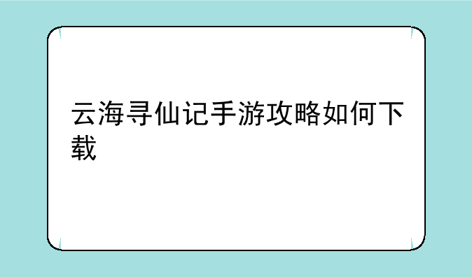 云海寻仙记手游攻略如何下载