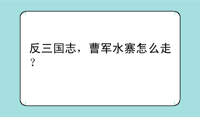 反三国志，曹军水寨怎么走？