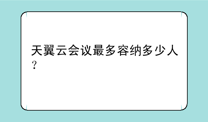 天翼云会议最多容纳多少人？