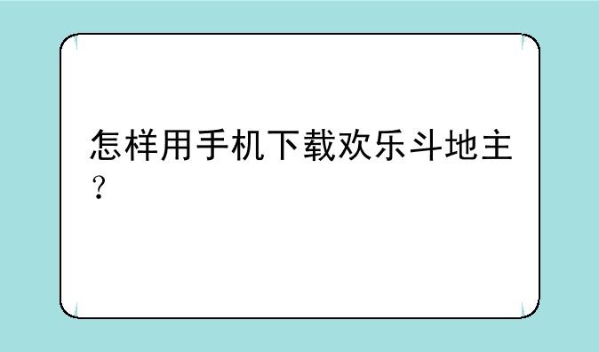 怎样用手机下载欢乐斗地主？