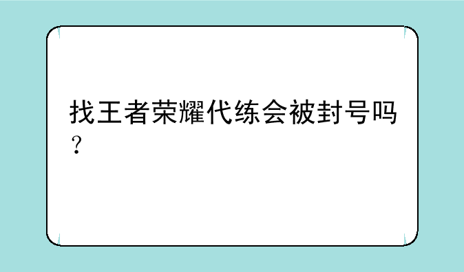 找王者荣耀代练会被封号吗？