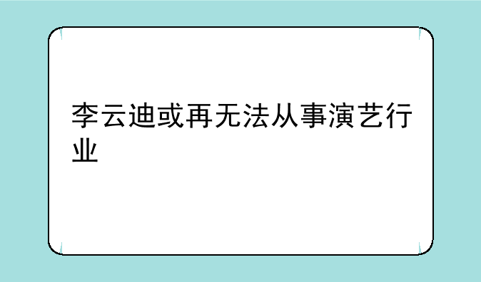 李云迪或再无法从事演艺行业
