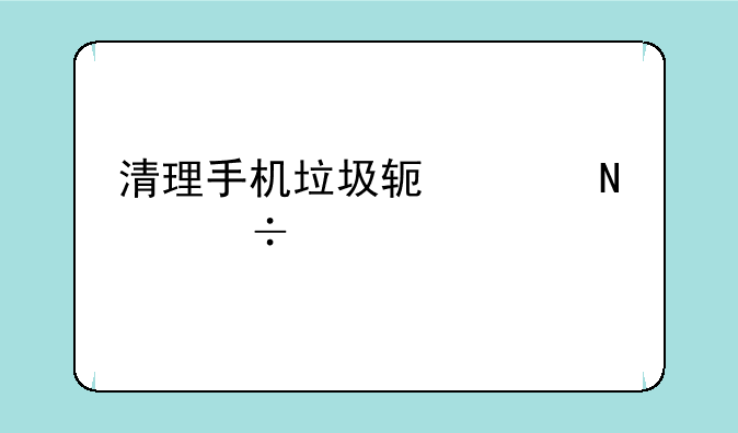 清理手机垃圾软件哪个好一点