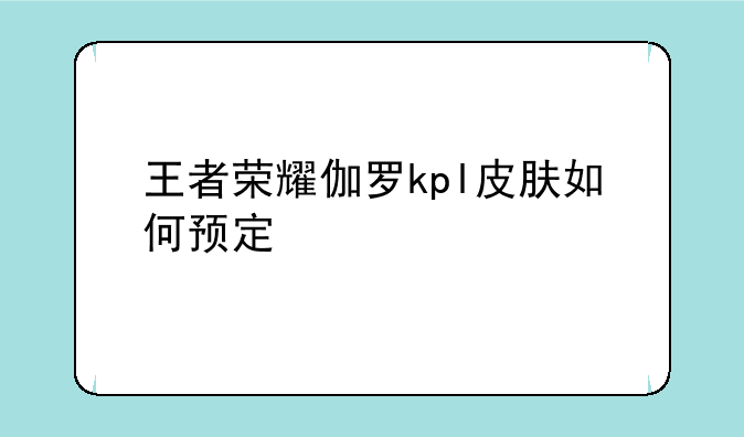 王者荣耀伽罗kpl皮肤如何预定