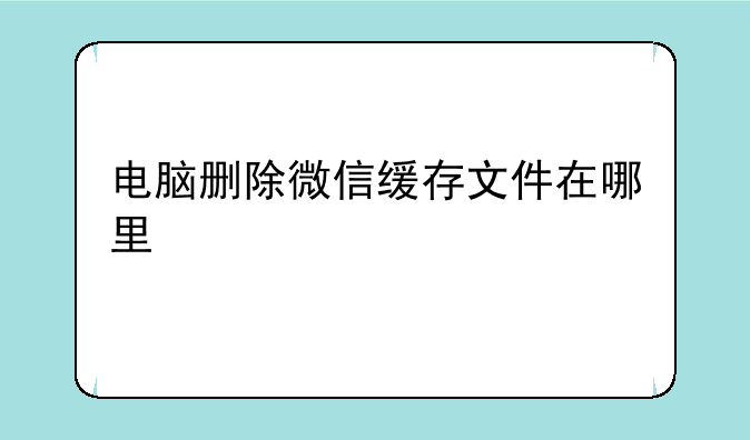 电脑删除微信缓存文件在哪里