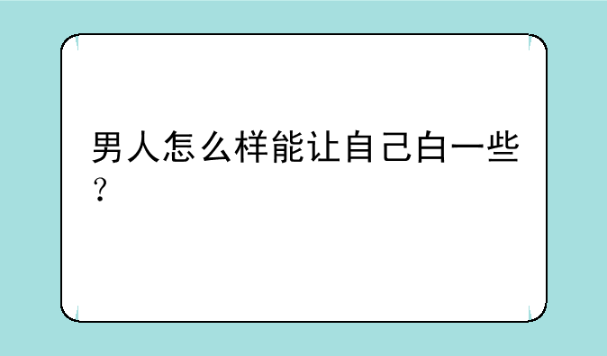 男人怎么样能让自己白一些？