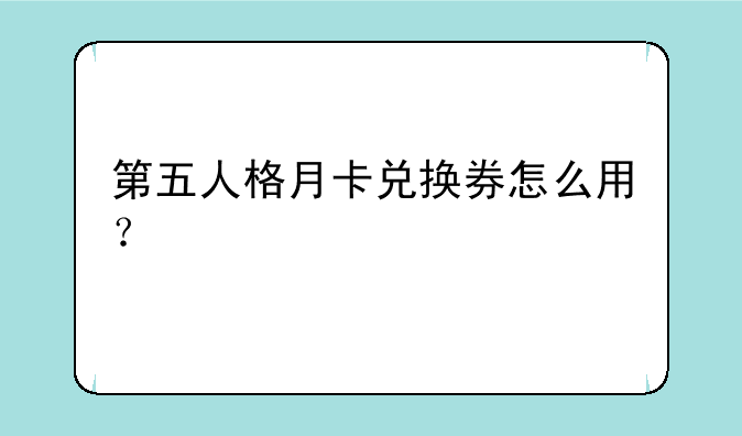 第五人格月卡兑换券怎么用？