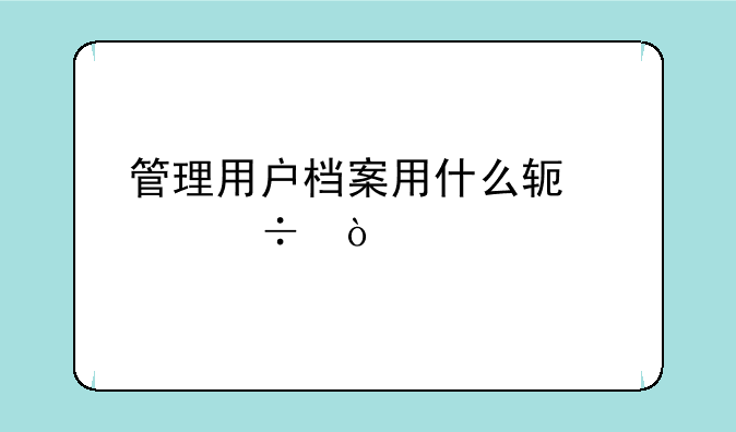 管理用户档案用什么软件好？