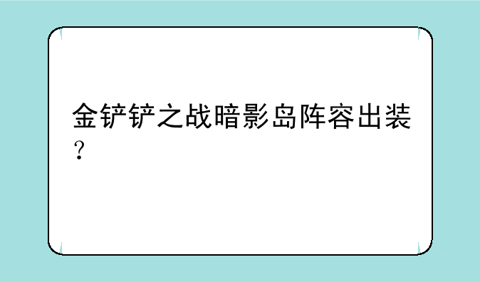 金铲铲之战暗影岛阵容出装？