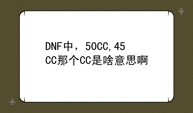 DNF中，50CC,45CC那个CC是啥意思啊