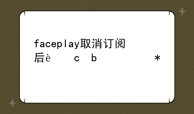 faceplay取消订阅后还是自动扣费