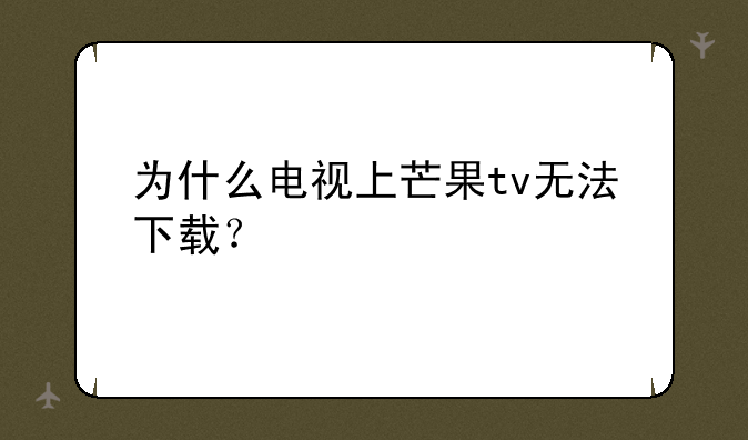 为什么电视上芒果tv无法下载？