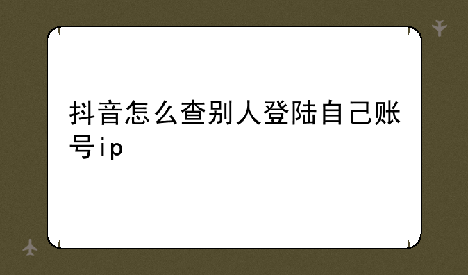 抖音怎么查别人登陆自己账号ip