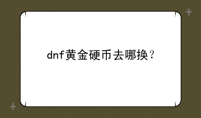 dnf黄金硬币去哪换？