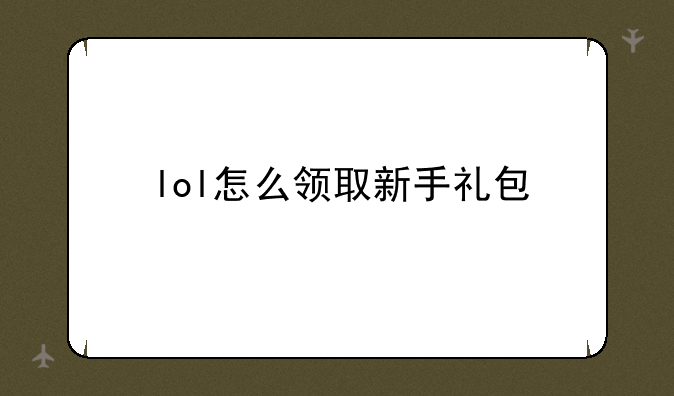 <b>lol怎么领取新手礼包</b>