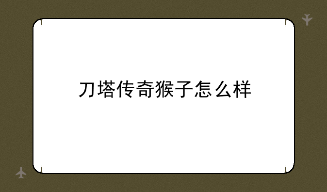 刀塔传奇猴子怎么样