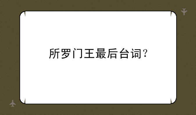 所罗门王最后台词？