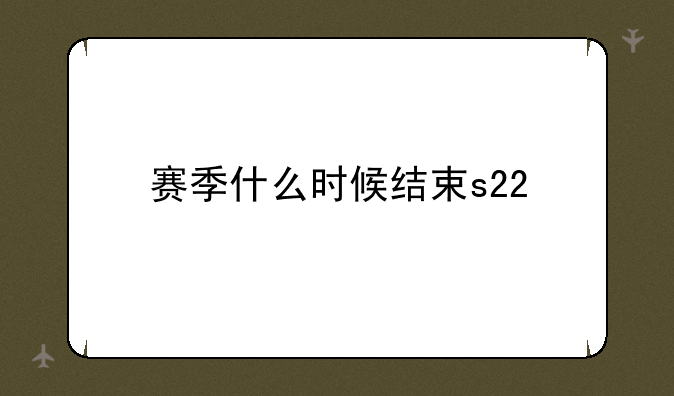 赛季什么时候结束s22