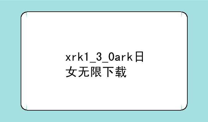 xrk1_3_0ark日女无限下载