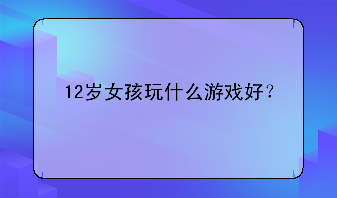 12岁女孩玩什么游戏好？