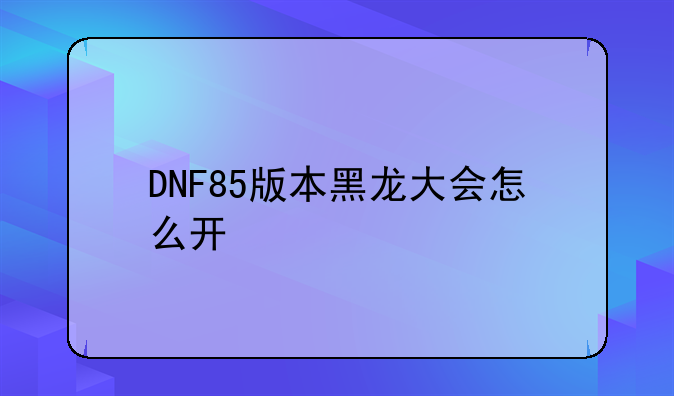 DNF85版本黑龙大会怎么开