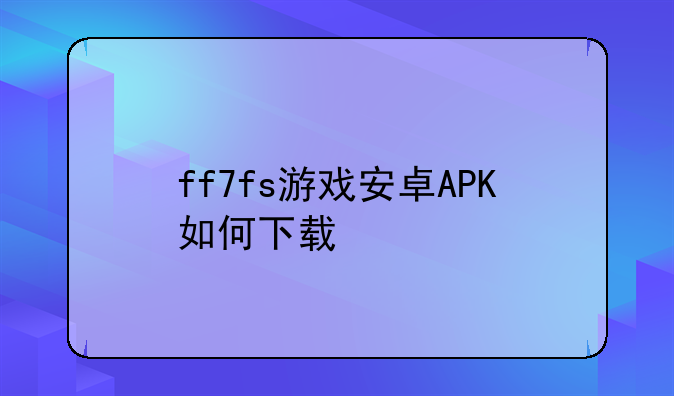 ff7fs游戏安卓APK如何下载