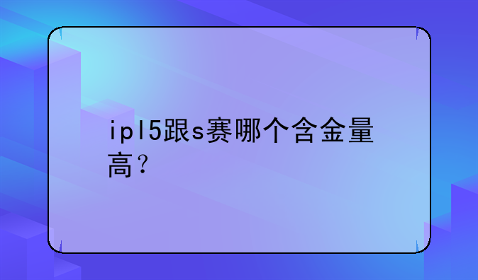 ipl5跟s赛哪个含金量高？