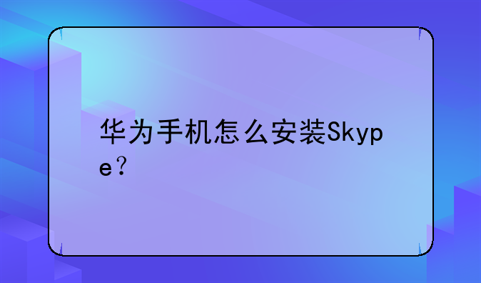 华为手机怎么安装Skype？