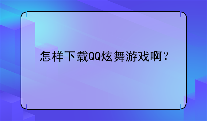 怎样下载QQ炫舞游戏啊？