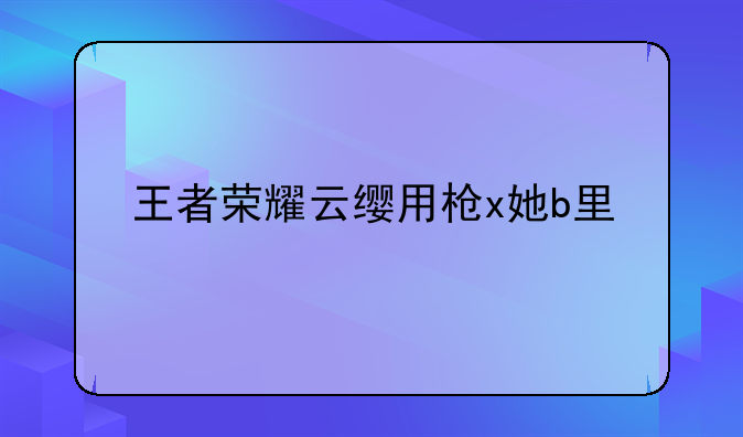 王者荣耀云缨用枪x她b里