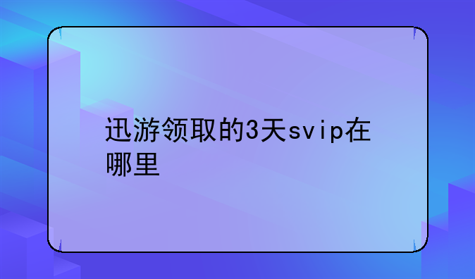 迅游领取的3天svip在哪里
