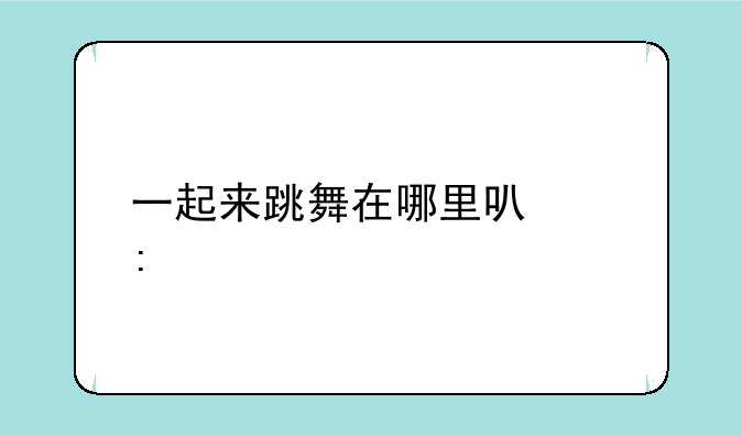一起来跳舞在哪里可以玩
