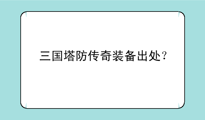 三国塔防传奇装备出处？