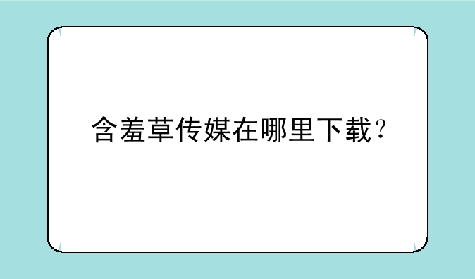 含羞草传媒在哪里下载？