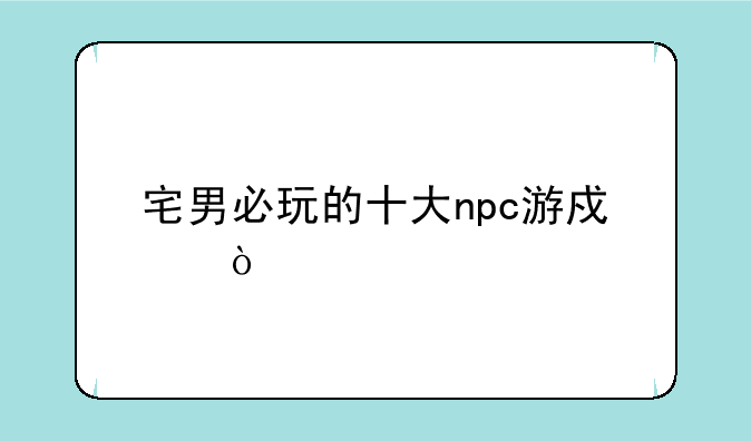 宅男必玩的十大npc游戏？