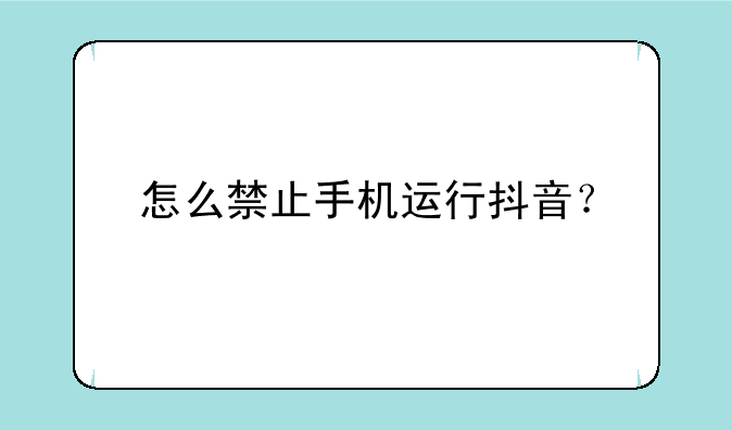 怎么禁止手机运行抖音？