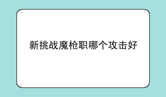 新挑战魔枪职哪个攻击好
