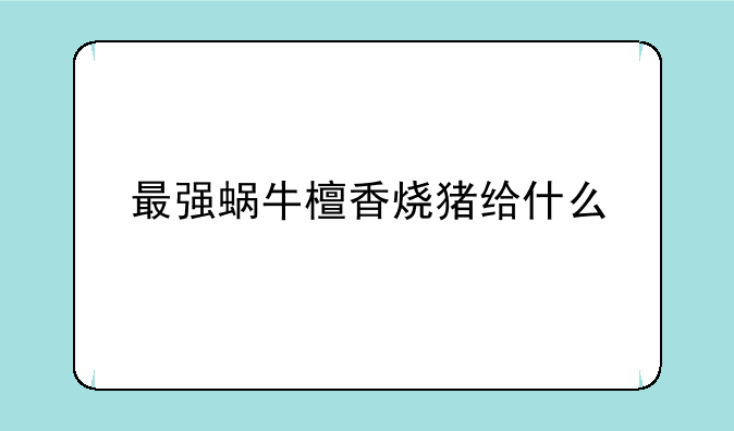 最强蜗牛檀香烧猪给什么