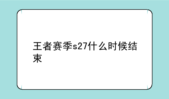 王者赛季s27什么时候结束
