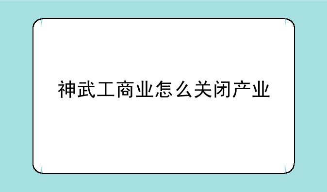 神武工商业怎么关闭产业