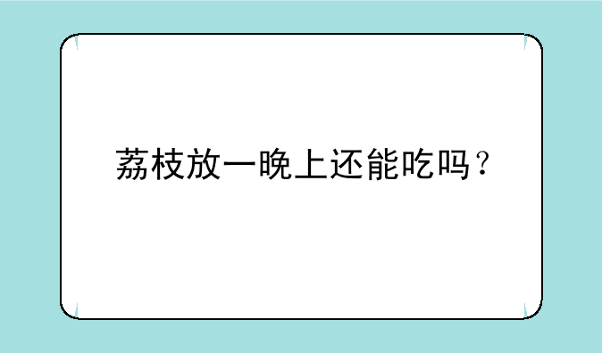 荔枝放一晚上还能吃吗？
