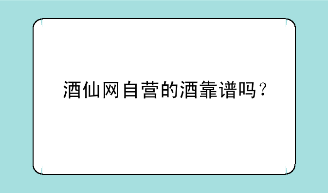 酒仙网自营的酒靠谱吗？