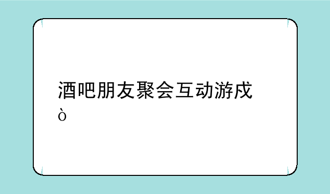 酒吧朋友聚会互动游戏？