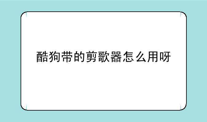 酷狗带的剪歌器怎么用呀