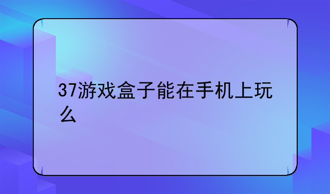 37游戏盒子能在手机上玩么